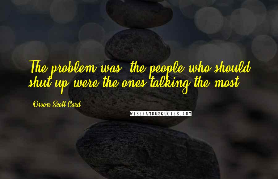 Orson Scott Card Quotes: The problem was, the people who should shut up were the ones talking the most.