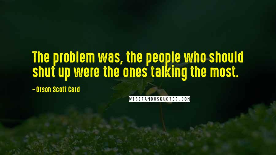 Orson Scott Card Quotes: The problem was, the people who should shut up were the ones talking the most.