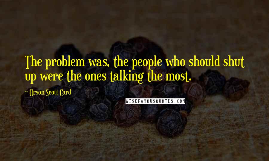 Orson Scott Card Quotes: The problem was, the people who should shut up were the ones talking the most.