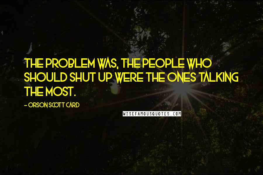 Orson Scott Card Quotes: The problem was, the people who should shut up were the ones talking the most.