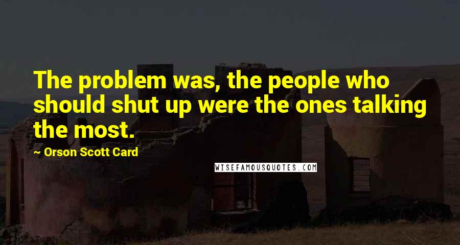 Orson Scott Card Quotes: The problem was, the people who should shut up were the ones talking the most.