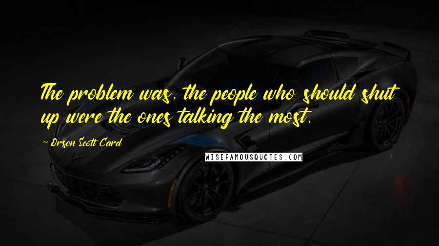 Orson Scott Card Quotes: The problem was, the people who should shut up were the ones talking the most.