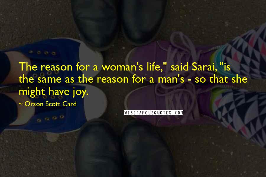 Orson Scott Card Quotes: The reason for a woman's life," said Sarai, "is the same as the reason for a man's - so that she might have joy.