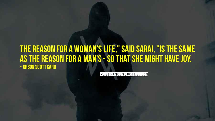 Orson Scott Card Quotes: The reason for a woman's life," said Sarai, "is the same as the reason for a man's - so that she might have joy.