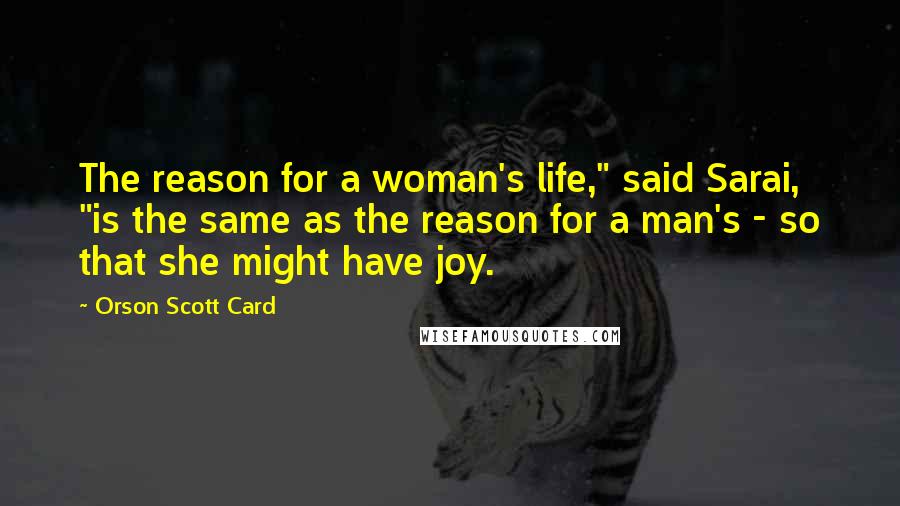 Orson Scott Card Quotes: The reason for a woman's life," said Sarai, "is the same as the reason for a man's - so that she might have joy.