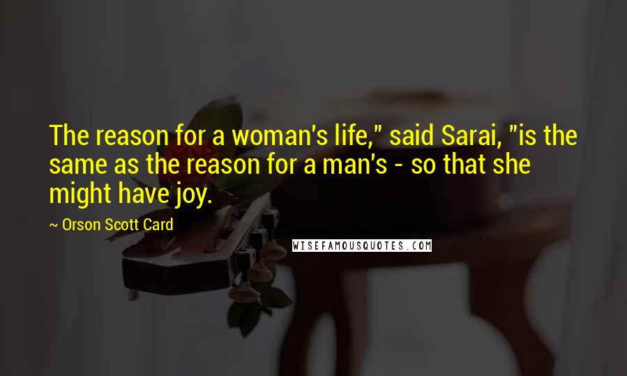 Orson Scott Card Quotes: The reason for a woman's life," said Sarai, "is the same as the reason for a man's - so that she might have joy.