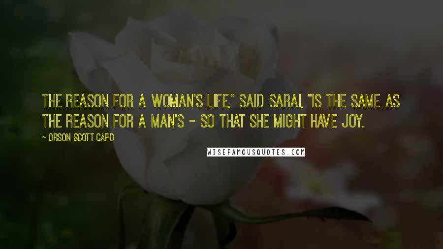 Orson Scott Card Quotes: The reason for a woman's life," said Sarai, "is the same as the reason for a man's - so that she might have joy.