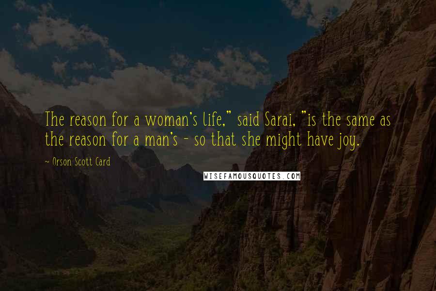 Orson Scott Card Quotes: The reason for a woman's life," said Sarai, "is the same as the reason for a man's - so that she might have joy.