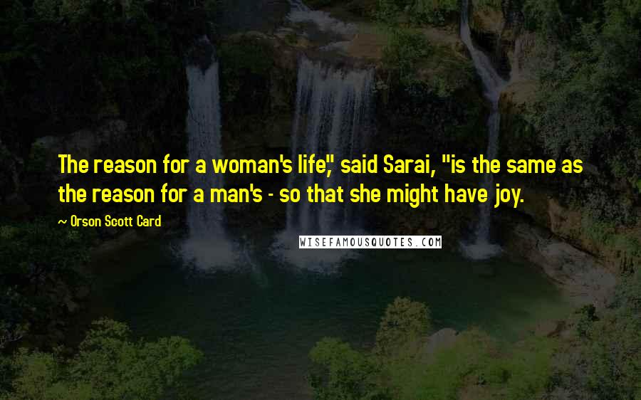 Orson Scott Card Quotes: The reason for a woman's life," said Sarai, "is the same as the reason for a man's - so that she might have joy.