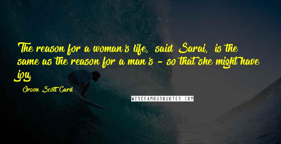 Orson Scott Card Quotes: The reason for a woman's life," said Sarai, "is the same as the reason for a man's - so that she might have joy.