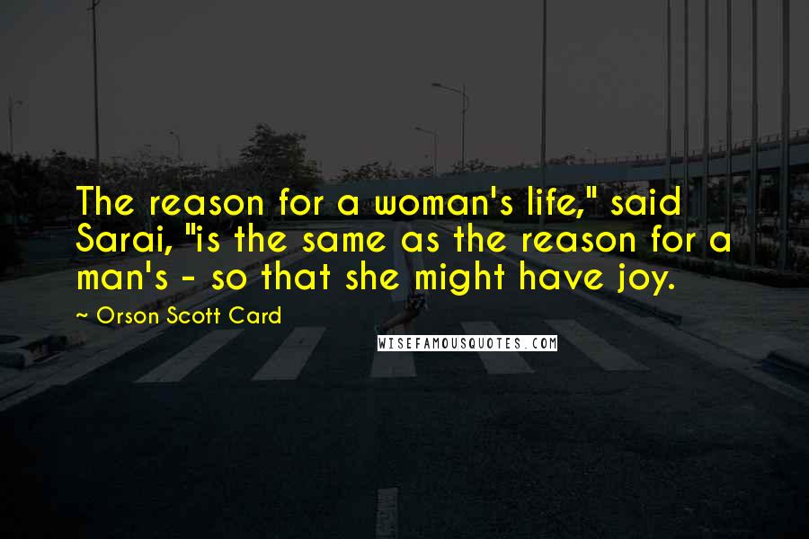 Orson Scott Card Quotes: The reason for a woman's life," said Sarai, "is the same as the reason for a man's - so that she might have joy.