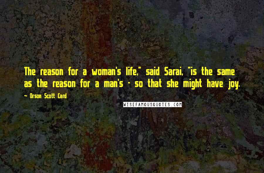 Orson Scott Card Quotes: The reason for a woman's life," said Sarai, "is the same as the reason for a man's - so that she might have joy.