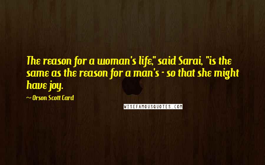 Orson Scott Card Quotes: The reason for a woman's life," said Sarai, "is the same as the reason for a man's - so that she might have joy.
