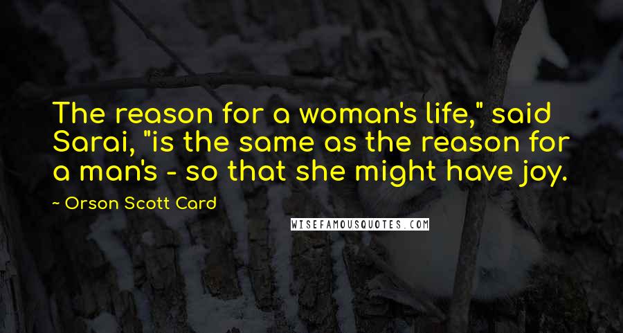 Orson Scott Card Quotes: The reason for a woman's life," said Sarai, "is the same as the reason for a man's - so that she might have joy.