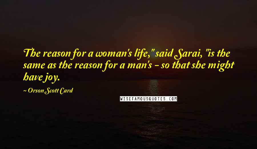 Orson Scott Card Quotes: The reason for a woman's life," said Sarai, "is the same as the reason for a man's - so that she might have joy.