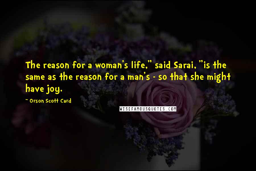 Orson Scott Card Quotes: The reason for a woman's life," said Sarai, "is the same as the reason for a man's - so that she might have joy.