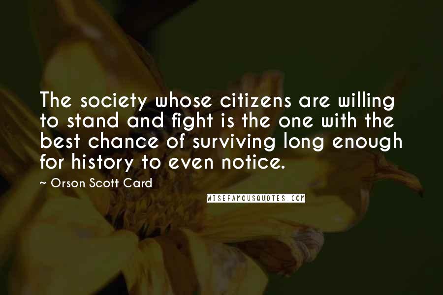 Orson Scott Card Quotes: The society whose citizens are willing to stand and fight is the one with the best chance of surviving long enough for history to even notice.