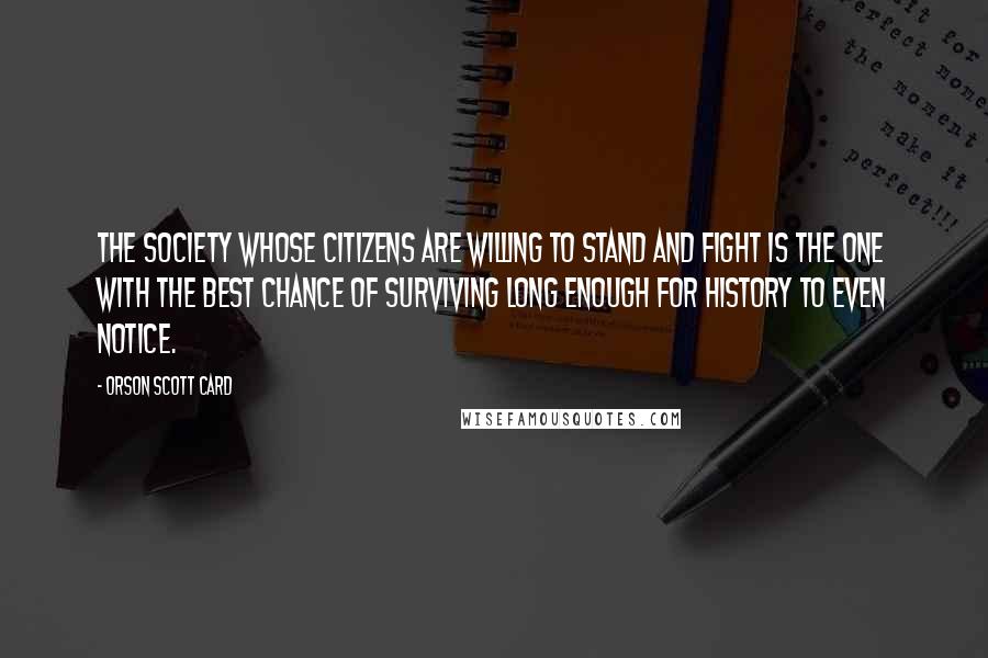Orson Scott Card Quotes: The society whose citizens are willing to stand and fight is the one with the best chance of surviving long enough for history to even notice.