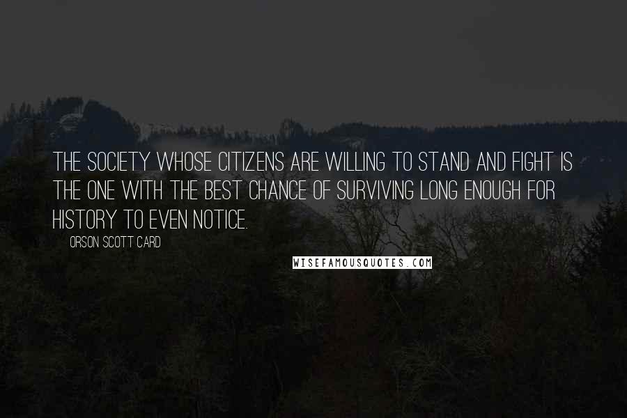 Orson Scott Card Quotes: The society whose citizens are willing to stand and fight is the one with the best chance of surviving long enough for history to even notice.