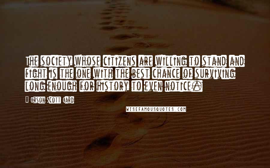 Orson Scott Card Quotes: The society whose citizens are willing to stand and fight is the one with the best chance of surviving long enough for history to even notice.