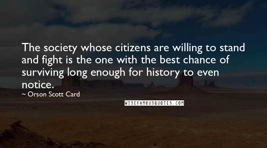 Orson Scott Card Quotes: The society whose citizens are willing to stand and fight is the one with the best chance of surviving long enough for history to even notice.