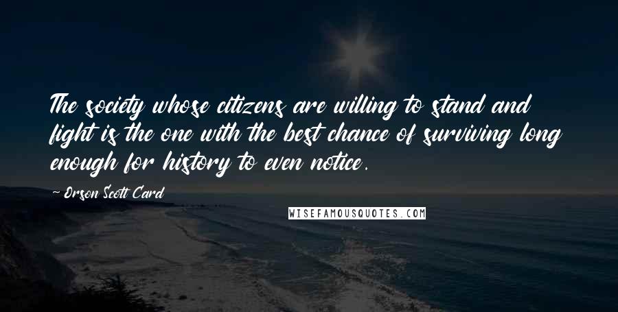 Orson Scott Card Quotes: The society whose citizens are willing to stand and fight is the one with the best chance of surviving long enough for history to even notice.