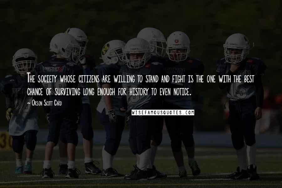 Orson Scott Card Quotes: The society whose citizens are willing to stand and fight is the one with the best chance of surviving long enough for history to even notice.