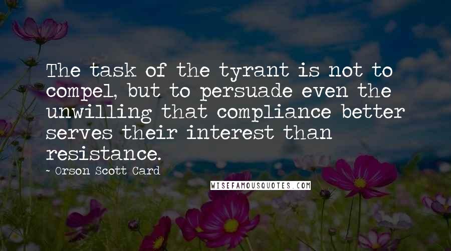 Orson Scott Card Quotes: The task of the tyrant is not to compel, but to persuade even the unwilling that compliance better serves their interest than resistance.