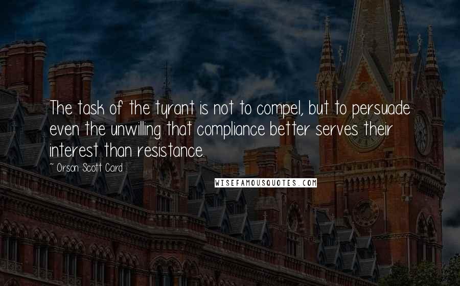 Orson Scott Card Quotes: The task of the tyrant is not to compel, but to persuade even the unwilling that compliance better serves their interest than resistance.