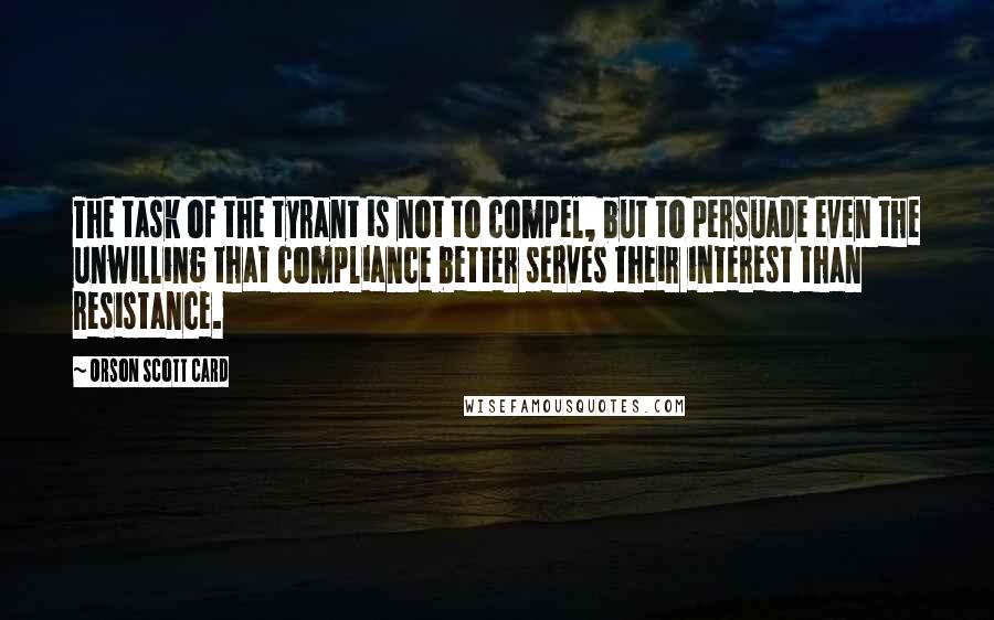 Orson Scott Card Quotes: The task of the tyrant is not to compel, but to persuade even the unwilling that compliance better serves their interest than resistance.