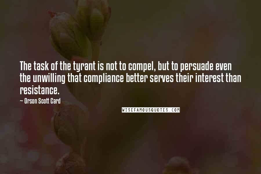 Orson Scott Card Quotes: The task of the tyrant is not to compel, but to persuade even the unwilling that compliance better serves their interest than resistance.