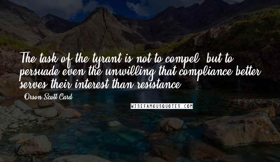 Orson Scott Card Quotes: The task of the tyrant is not to compel, but to persuade even the unwilling that compliance better serves their interest than resistance.