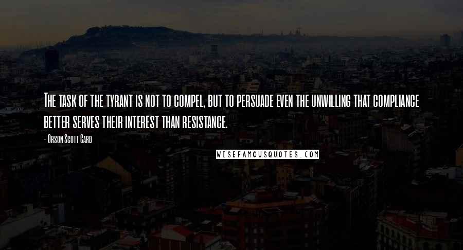 Orson Scott Card Quotes: The task of the tyrant is not to compel, but to persuade even the unwilling that compliance better serves their interest than resistance.