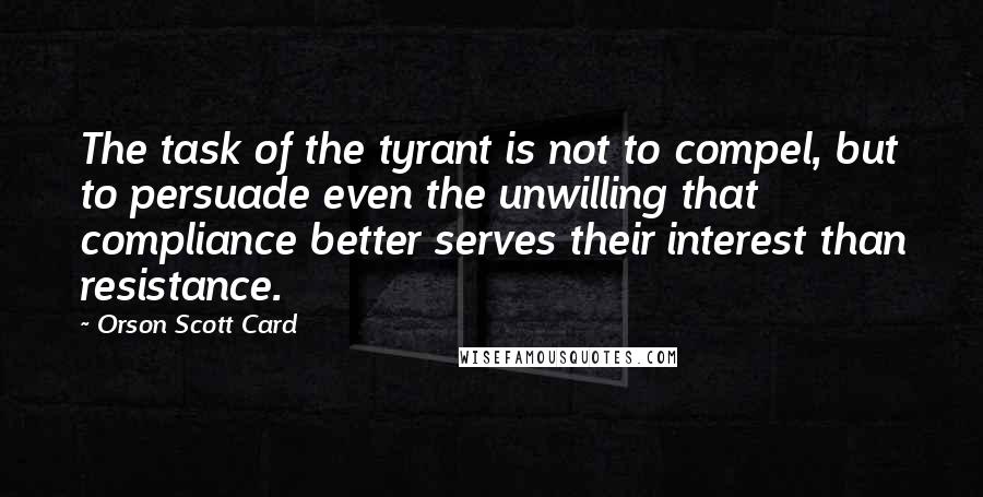 Orson Scott Card Quotes: The task of the tyrant is not to compel, but to persuade even the unwilling that compliance better serves their interest than resistance.