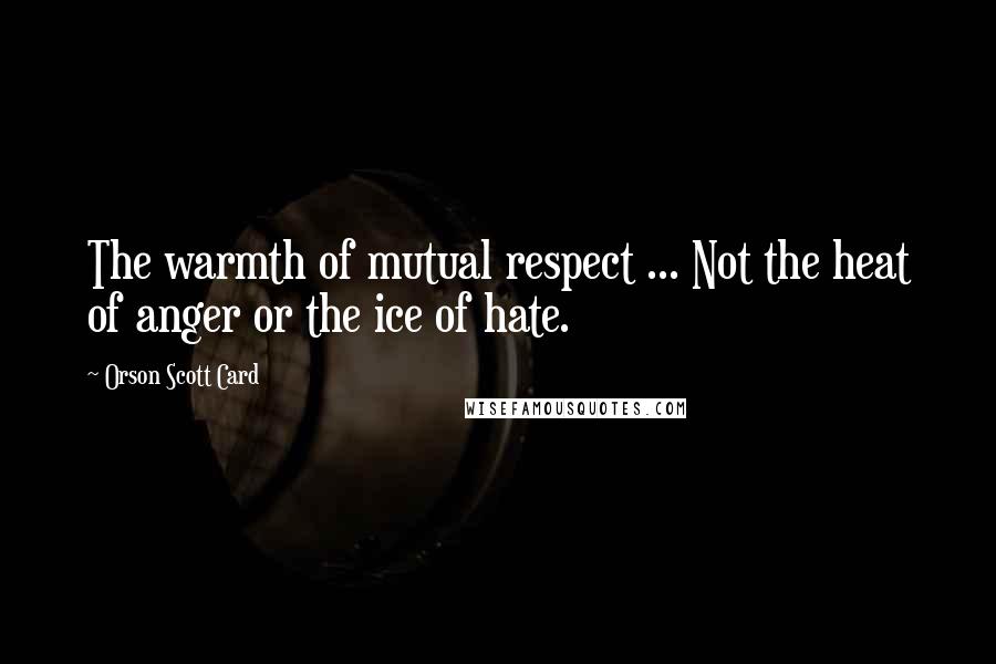 Orson Scott Card Quotes: The warmth of mutual respect ... Not the heat of anger or the ice of hate.