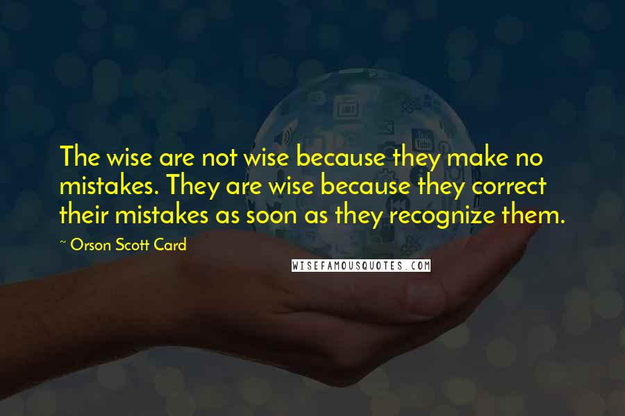Orson Scott Card Quotes: The wise are not wise because they make no mistakes. They are wise because they correct their mistakes as soon as they recognize them.