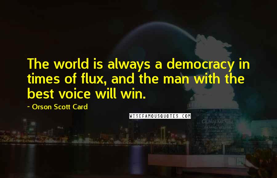 Orson Scott Card Quotes: The world is always a democracy in times of flux, and the man with the best voice will win.
