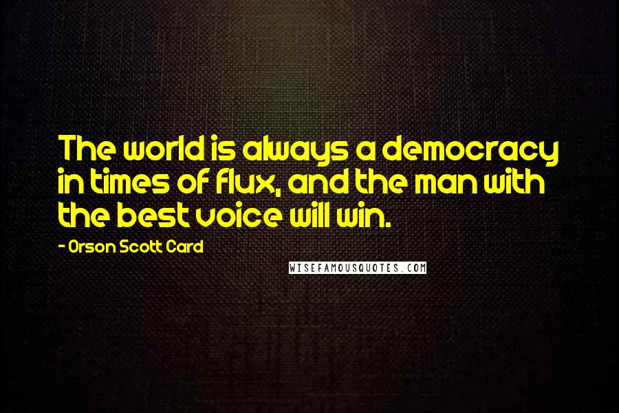 Orson Scott Card Quotes: The world is always a democracy in times of flux, and the man with the best voice will win.