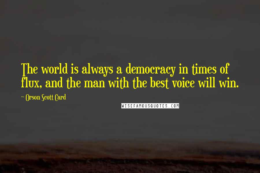 Orson Scott Card Quotes: The world is always a democracy in times of flux, and the man with the best voice will win.
