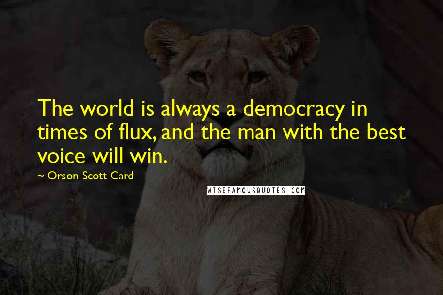 Orson Scott Card Quotes: The world is always a democracy in times of flux, and the man with the best voice will win.