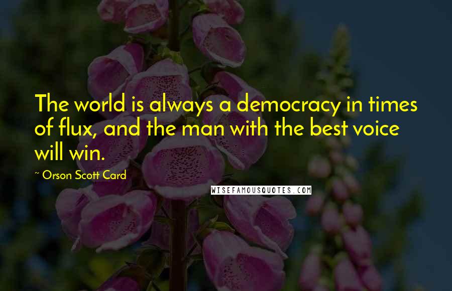Orson Scott Card Quotes: The world is always a democracy in times of flux, and the man with the best voice will win.