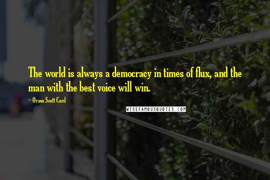 Orson Scott Card Quotes: The world is always a democracy in times of flux, and the man with the best voice will win.