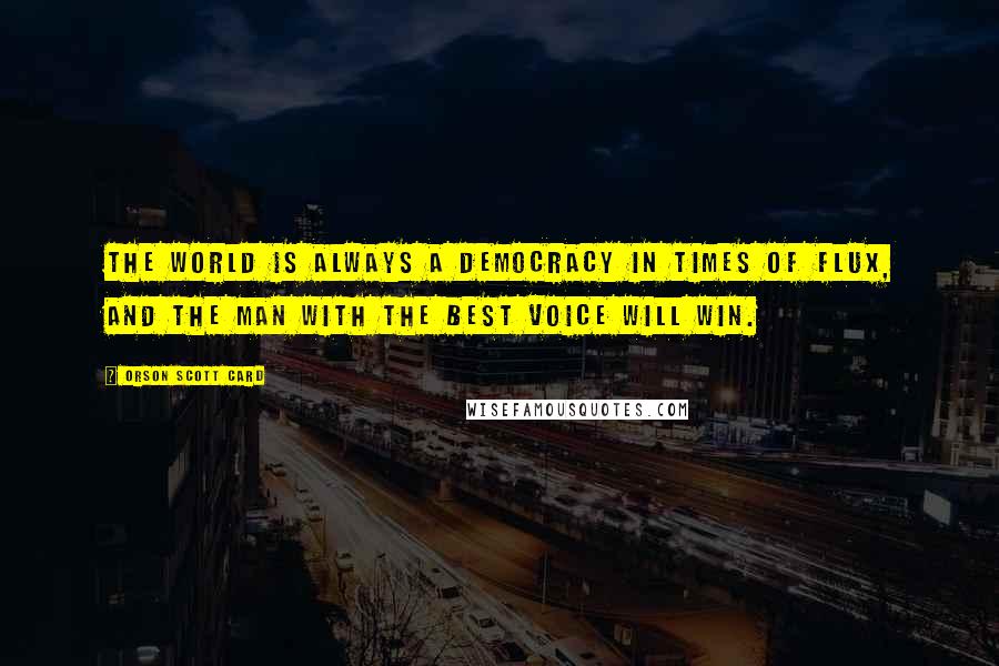 Orson Scott Card Quotes: The world is always a democracy in times of flux, and the man with the best voice will win.