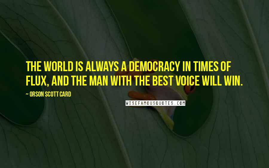 Orson Scott Card Quotes: The world is always a democracy in times of flux, and the man with the best voice will win.