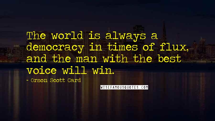 Orson Scott Card Quotes: The world is always a democracy in times of flux, and the man with the best voice will win.