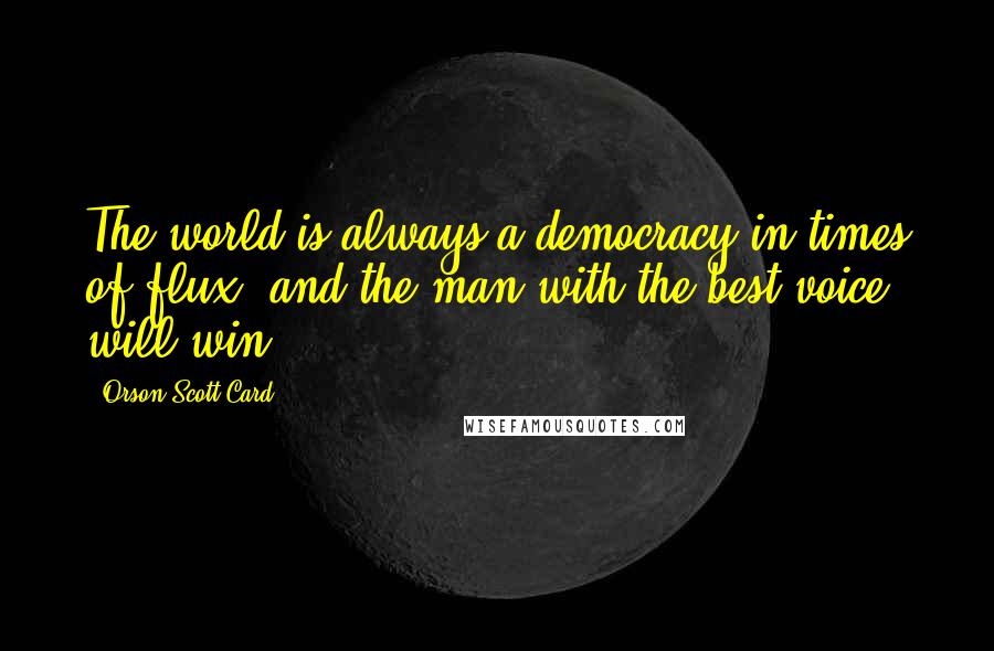 Orson Scott Card Quotes: The world is always a democracy in times of flux, and the man with the best voice will win.