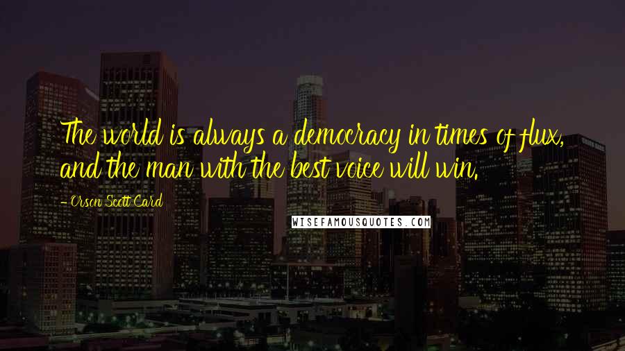 Orson Scott Card Quotes: The world is always a democracy in times of flux, and the man with the best voice will win.