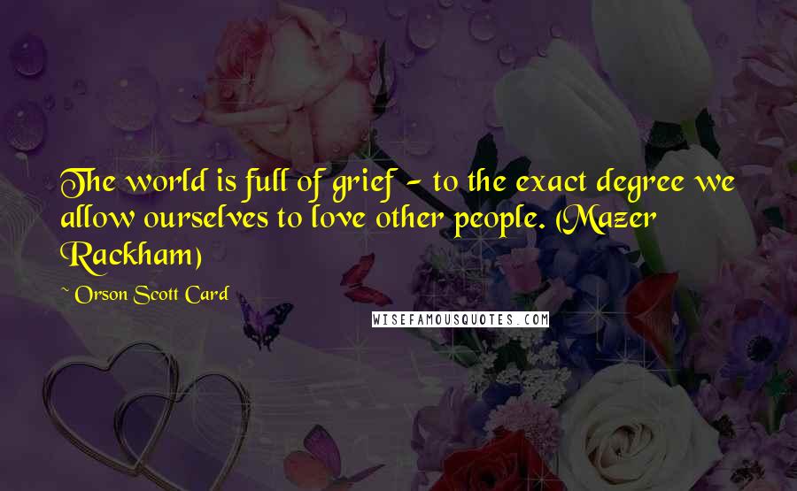 Orson Scott Card Quotes: The world is full of grief - to the exact degree we allow ourselves to love other people. (Mazer Rackham)