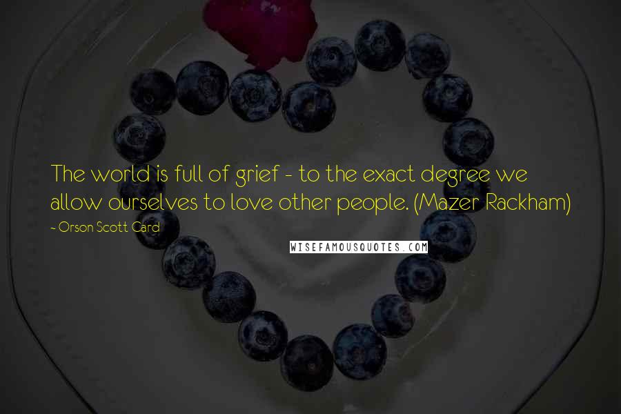 Orson Scott Card Quotes: The world is full of grief - to the exact degree we allow ourselves to love other people. (Mazer Rackham)