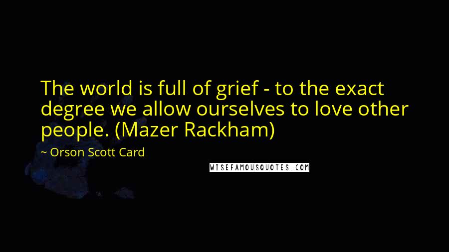 Orson Scott Card Quotes: The world is full of grief - to the exact degree we allow ourselves to love other people. (Mazer Rackham)